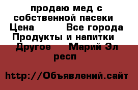 продаю мед с собственной пасеки › Цена ­ 250 - Все города Продукты и напитки » Другое   . Марий Эл респ.